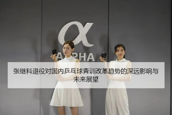 张继科退役对国内乒乓球青训改革趋势的深远影响与未来展望
