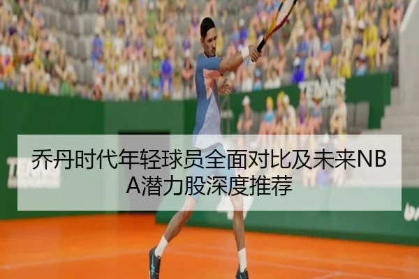 乔丹时代年轻球员全面对比及未来NBA潜力股深度推荐